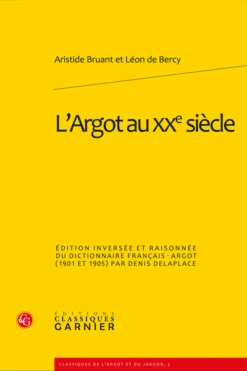 L’Argot Au Xxe Siècle.Édition Inversée Et Raisonnée Du Dictionnaire Français-argot (1901 Et 1905)