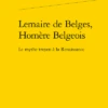 Lemaire De Belges, Homère Belgeois . Le Mythe Troyen à La Renaissance