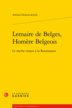 Lemaire De Belges, Homère Belgeois . Le Mythe Troyen à La Renaissance