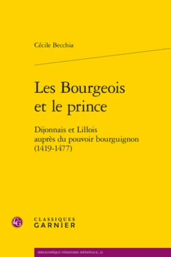 Les Bourgeois Et Le Prince. Dijonnais Et Lillois Auprès Du Pouvoir Bourguignon (1419-1477)