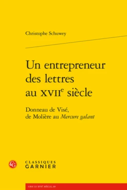 Un Entrepreneur Des Lettres Au Xviie Siècle. Donneau De Visé, De Molière Au Mercure Galant