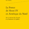 La France De Henri IV En Amérique Du Nord .De La Création De L’Acadie à La Fondation De Québec