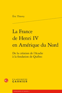La France De Henri IV En Amérique Du Nord .De La Création De L’Acadie à La Fondation De Québec
