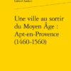 Une Ville Au Sortir Du Moyen Âge : Apt-en-Provence (1460-1560)