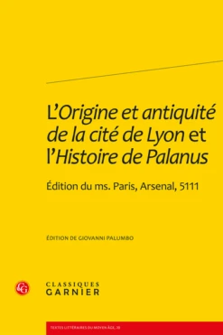 L’Origine Et Antiquité De La Cité De Lyon Et L’Histoire De Palanus. Édition Du Ms. Paris, Arsenal, 5111