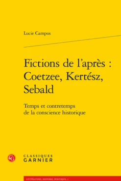 Fictions De L’après : J. M. Coetzee, I. Kertész, W. G. Sebald. Temps Et Contretemps De La Conscience Historique