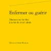Enfermer Ou Guérir. Discours Sur La Folie à La Fin Du Xviiie Siècle