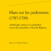 Haro Sur Les Parlements (1787-1790). Anthologie Critique De Pamphlets Contre Les Parlements D'Ancien Régime