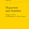 Huguenots Sans Frontières.Voyage Et écriture à La Renaissance Et à L’Âge Classique