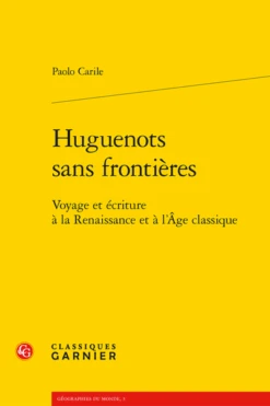 Huguenots Sans Frontières.Voyage Et écriture à La Renaissance Et à L’Âge Classique