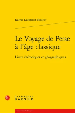 Le Voyage De Perse à L’âge Classique. Lieux Rhétoriques Et Géographiques