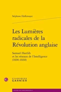 Les Lumières Radicales De La Révolution Anglaise. Samuel Hartlib Et Les Réseaux De L’Intelligence (1600-1660)
