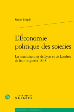 L’Économie Politique Des Soieries. Les Manufactures De Lyon Et De Londres De Leur Origine à 1848