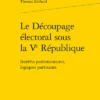 Le Découpage électoral Sous La Ve République. Intérêts Parlementaires, Logiques Partisanes
