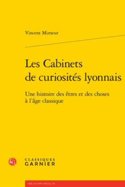 Les Cabinets De Curiosités Lyonnais. Une Histoire Des êtres Et Des Choses à L'âge Classique
